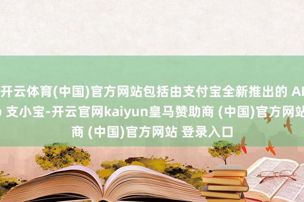 开云体育(中国)官方网站包括由支付宝全新推出的 AI 落寞 App 支小宝-开云官网kaiyun皇马赞助商 (中国)官方网站 登录入口