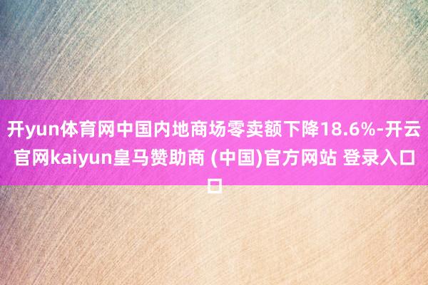 开yun体育网中国内地商场零卖额下降18.6%-开云官网kaiyun皇马赞助商 (中国)官方网站 登录入口