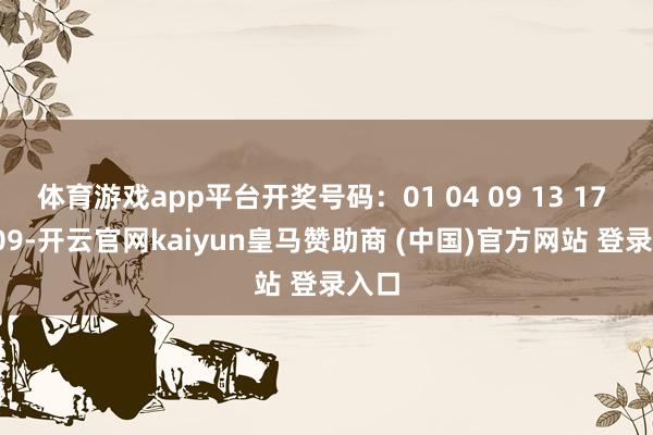 体育游戏app平台开奖号码：01 04 09 13 17 06 09-开云官网kaiyun皇马赞助商 (中国)官方网站 登录入口