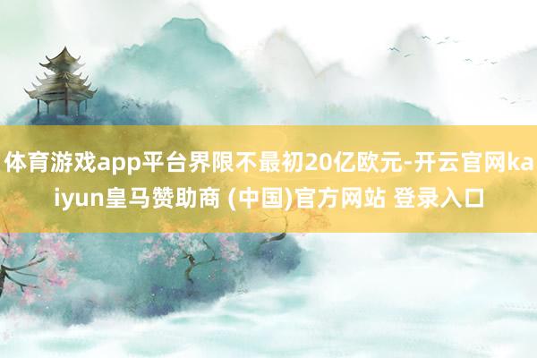 体育游戏app平台界限不最初20亿欧元-开云官网kaiyun皇马赞助商 (中国)官方网站 登录入口