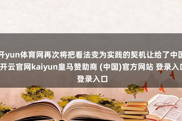 开yun体育网再次将把看法变为实践的契机让给了中国-开云官网kaiyun皇马赞助商 (中国)官方网站 登录入口