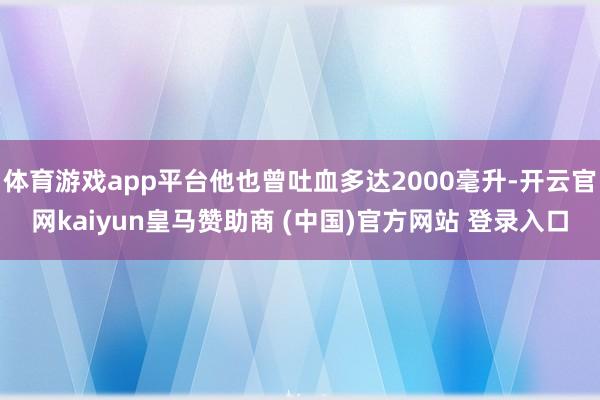 体育游戏app平台他也曾吐血多达2000毫升-开云官网kaiyun皇马赞助商 (中国)官方网站 登录入口