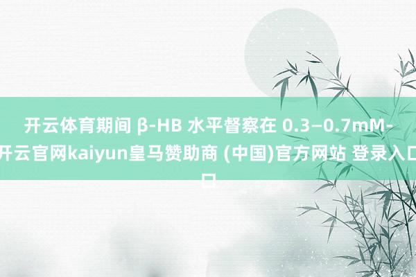 开云体育期间 β-HB 水平督察在 0.3—0.7mM-开云官网kaiyun皇马赞助商 (中国)官方网站 登录入口