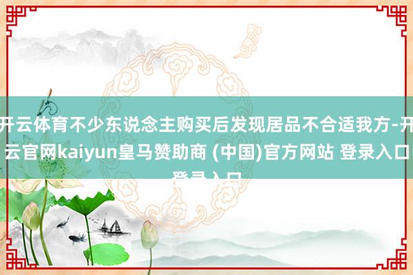 开云体育不少东说念主购买后发现居品不合适我方-开云官网kaiyun皇马赞助商 (中国)官方网站 登录入口