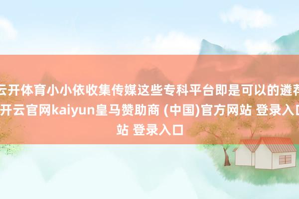 云开体育小小依收集传媒这些专科平台即是可以的遴荐-开云官网kaiyun皇马赞助商 (中国)官方网站 登录入口