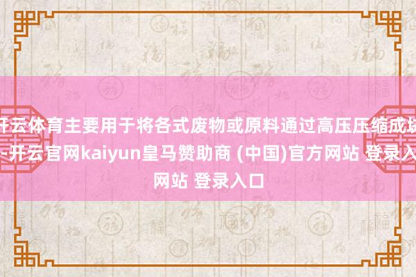 开云体育主要用于将各式废物或原料通过高压压缩成块状-开云官网kaiyun皇马赞助商 (中国)官方网站 登录入口