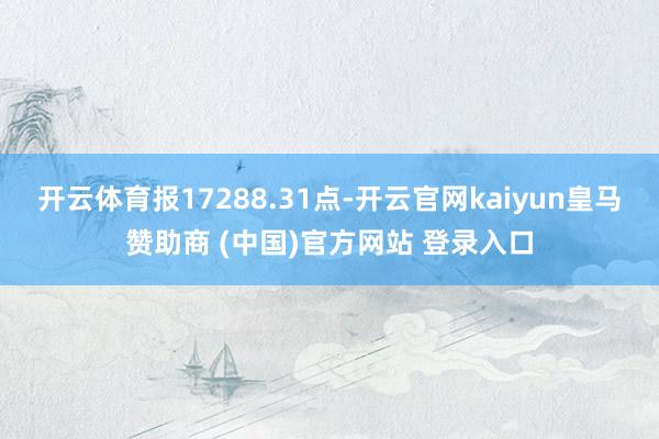 开云体育报17288.31点-开云官网kaiyun皇马赞助商 (中国)官方网站 登录入口