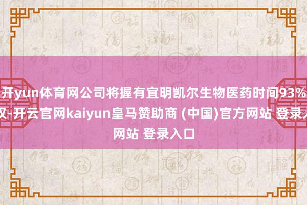 开yun体育网公司将握有宜明凯尔生物医药时间93%股权-开云官网kaiyun皇马赞助商 (中国)官方网站 登录入口