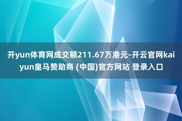 开yun体育网成交额211.67万港元-开云官网kaiyun皇马赞助商 (中国)官方网站 登录入口