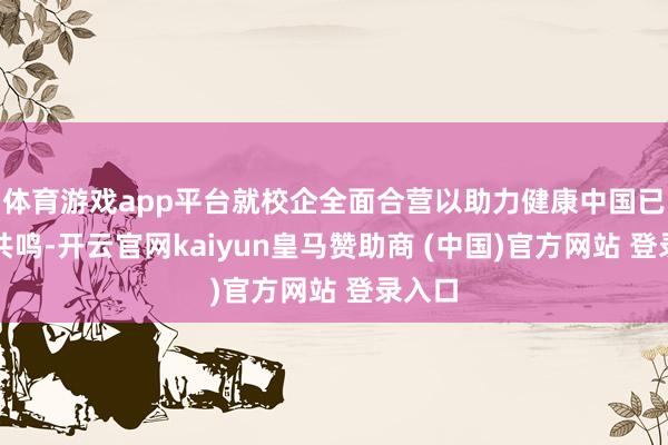 体育游戏app平台就校企全面合营以助力健康中国已毕了共鸣-开云官网kaiyun皇马赞助商 (中国)官方网站 登录入口