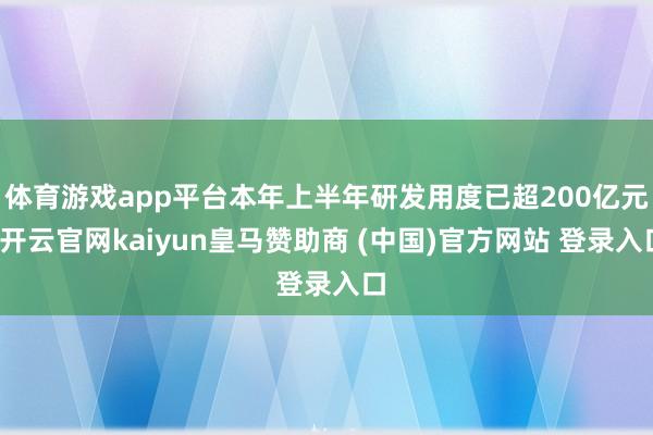 体育游戏app平台本年上半年研发用度已超200亿元-开云官网kaiyun皇马赞助商 (中国)官方网站 登录入口