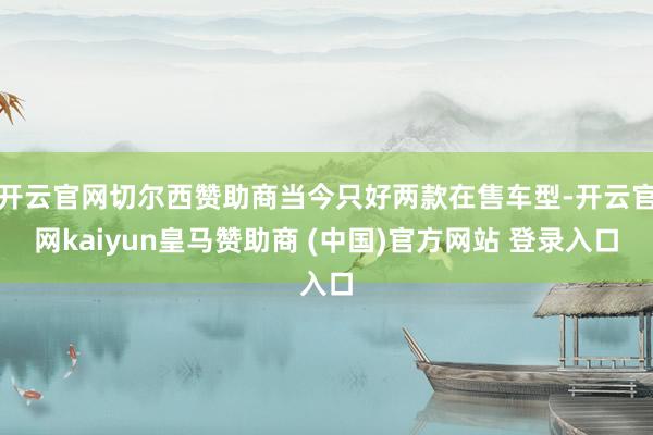 开云官网切尔西赞助商当今只好两款在售车型-开云官网kaiyun皇马赞助商 (中国)官方网站 登录入口