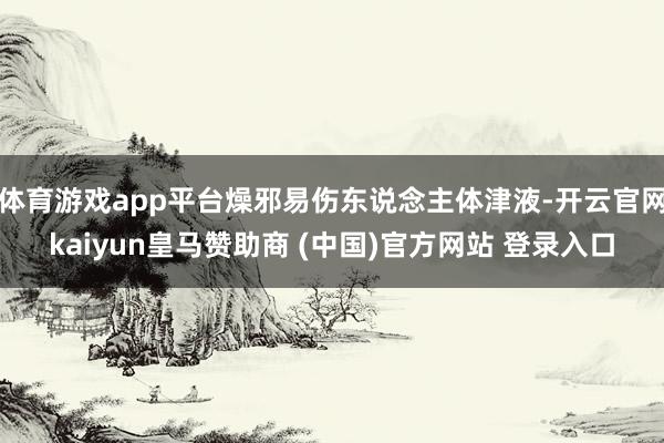 体育游戏app平台燥邪易伤东说念主体津液-开云官网kaiyun皇马赞助商 (中国)官方网站 登录入口