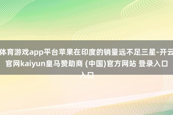 体育游戏app平台苹果在印度的销量远不足三星-开云官网kaiyun皇马赞助商 (中国)官方网站 登录入口