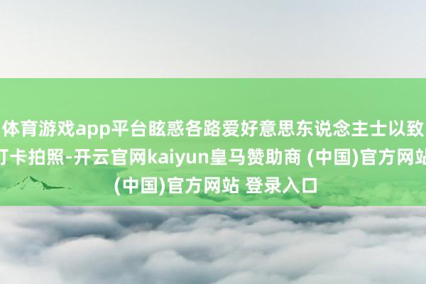 体育游戏app平台眩惑各路爱好意思东说念主士以致不远沉来打卡拍照-开云官网kaiyun皇马赞助商 (中国)官方网站 登录入口