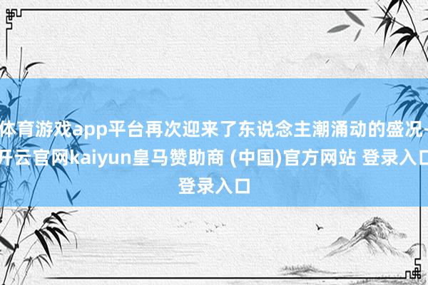 体育游戏app平台再次迎来了东说念主潮涌动的盛况-开云官网kaiyun皇马赞助商 (中国)官方网站 登录入口