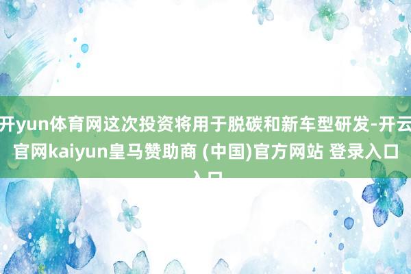 开yun体育网这次投资将用于脱碳和新车型研发-开云官网kaiyun皇马赞助商 (中国)官方网站 登录入口