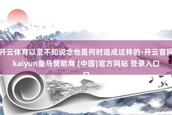 开云体育以至不知说念他是何时造成这样的-开云官网kaiyun皇马赞助商 (中国)官方网站 登录入口