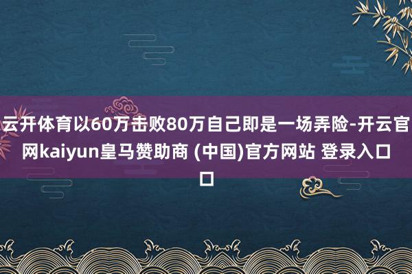 云开体育以60万击败80万自己即是一场弄险-开云官网kaiyun皇马赞助商 (中国)官方网站 登录入口