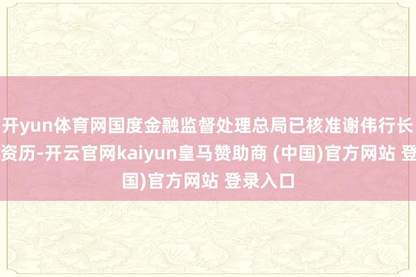 开yun体育网国度金融监督处理总局已核准谢伟行长的任职资历-开云官网kaiyun皇马赞助商 (中国)官方网站 登录入口