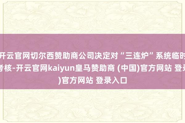 开云官网切尔西赞助商公司决定对“三连炉”系统临时停产考核-开云官网kaiyun皇马赞助商 (中国)官方网站 登录入口