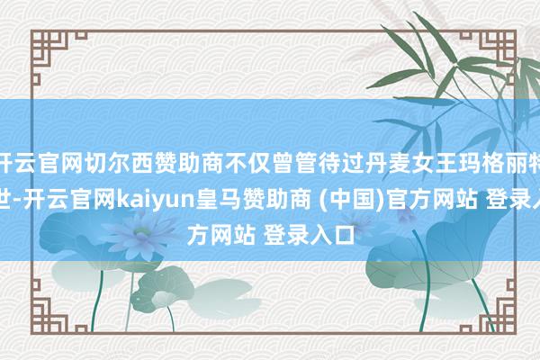 开云官网切尔西赞助商不仅曾管待过丹麦女王玛格丽特二世-开云官网kaiyun皇马赞助商 (中国)官方网站 登录入口