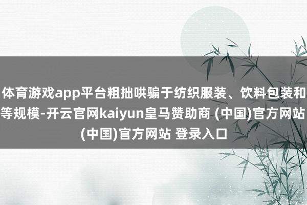 体育游戏app平台粗拙哄骗于纺织服装、饮料包装和电子电器等规模-开云官网kaiyun皇马赞助商 (中国)官方网站 登录入口