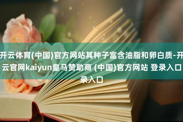 开云体育(中国)官方网站其种子富含油脂和卵白质-开云官网kaiyun皇马赞助商 (中国)官方网站 登录入口