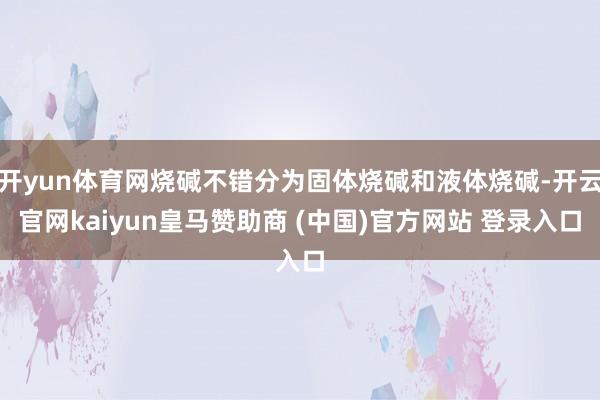 开yun体育网烧碱不错分为固体烧碱和液体烧碱-开云官网kaiyun皇马赞助商 (中国)官方网站 登录入口