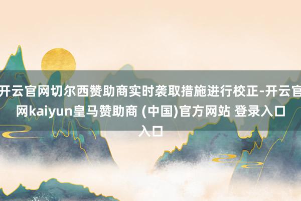 开云官网切尔西赞助商实时袭取措施进行校正-开云官网kaiyun皇马赞助商 (中国)官方网站 登录入口