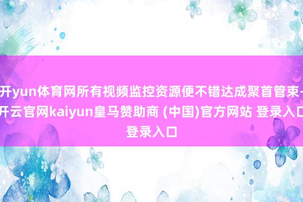 开yun体育网所有视频监控资源便不错达成聚首管束-开云官网kaiyun皇马赞助商 (中国)官方网站 登录入口