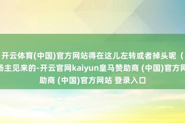 开云体育(中国)官方网站得在这儿左转或者掉头呢（不论是从机场主见来的-开云官网kaiyun皇马赞助商 (中国)官方网站 登录入口