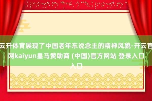 云开体育展现了中国老年东说念主的精神风貌-开云官网kaiyun皇马赞助商 (中国)官方网站 登录入口