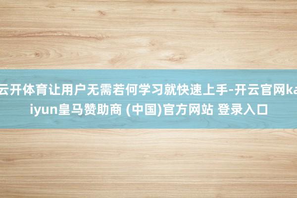 云开体育让用户无需若何学习就快速上手-开云官网kaiyun皇马赞助商 (中国)官方网站 登录入口