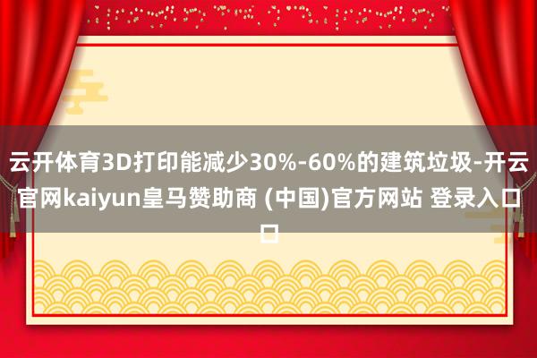 云开体育3D打印能减少30%-60%的建筑垃圾-开云官网kaiyun皇马赞助商 (中国)官方网站 登录入口