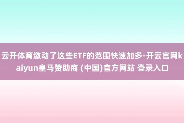 云开体育激动了这些ETF的范围快速加多-开云官网kaiyun皇马赞助商 (中国)官方网站 登录入口