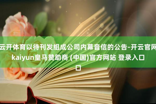 云开体育以待刊发组成公司内幕音信的公告-开云官网kaiyun皇马赞助商 (中国)官方网站 登录入口