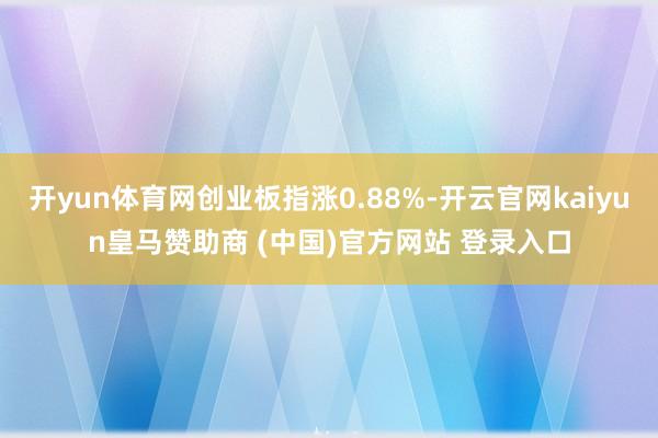 开yun体育网创业板指涨0.88%-开云官网kaiyun皇马赞助商 (中国)官方网站 登录入口