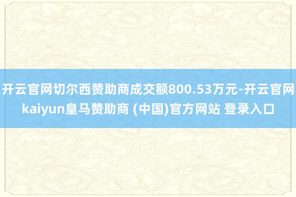 开云官网切尔西赞助商成交额800.53万元-开云官网kaiyun皇马赞助商 (中国)官方网站 登录入口