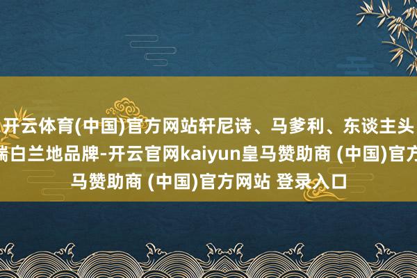 开云体育(中国)官方网站轩尼诗、马爹利、东谈主头马等法国产高端白兰地品牌-开云官网kaiyun皇马赞助商 (中国)官方网站 登录入口