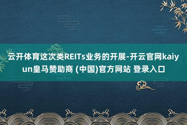 云开体育这次类REITs业务的开展-开云官网kaiyun皇马赞助商 (中国)官方网站 登录入口