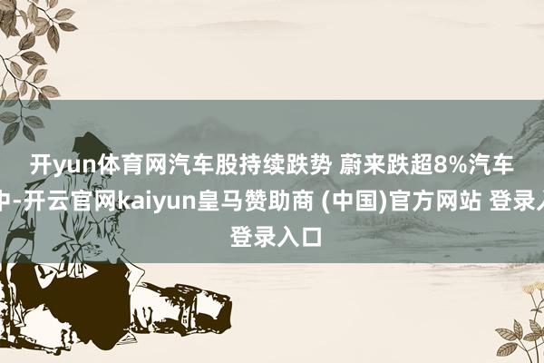 开yun体育网　　汽车股持续跌势 蔚来跌超8%　　汽车股中-开云官网kaiyun皇马赞助商 (中国)官方网站 登录入口