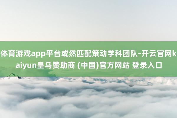 体育游戏app平台或然匹配策动学科团队-开云官网kaiyun皇马赞助商 (中国)官方网站 登录入口