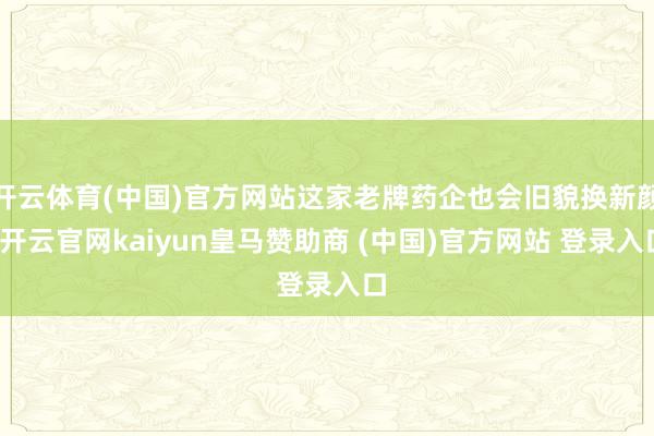 开云体育(中国)官方网站这家老牌药企也会旧貌换新颜-开云官网kaiyun皇马赞助商 (中国)官方网站 登录入口