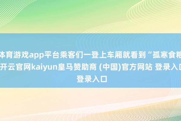 体育游戏app平台乘客们一登上车厢就看到“孤寒食粮-开云官网kaiyun皇马赞助商 (中国)官方网站 登录入口