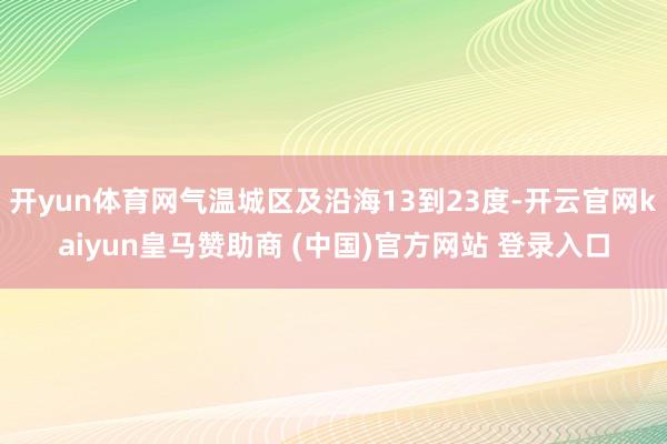 开yun体育网气温城区及沿海13到23度-开云官网kaiyun皇马赞助商 (中国)官方网站 登录入口