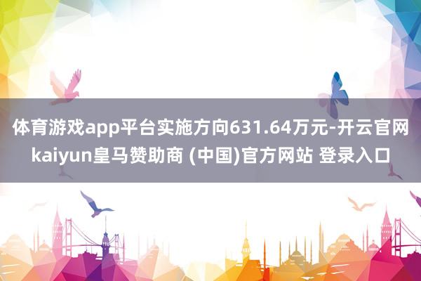 体育游戏app平台实施方向631.64万元-开云官网kaiyun皇马赞助商 (中国)官方网站 登录入口