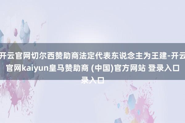 开云官网切尔西赞助商法定代表东说念主为王建-开云官网kaiyun皇马赞助商 (中国)官方网站 登录入口