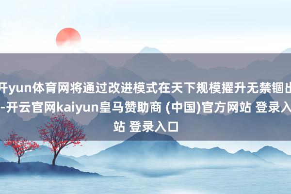 开yun体育网将通过改进模式在天下规模擢升无禁锢出行-开云官网kaiyun皇马赞助商 (中国)官方网站 登录入口